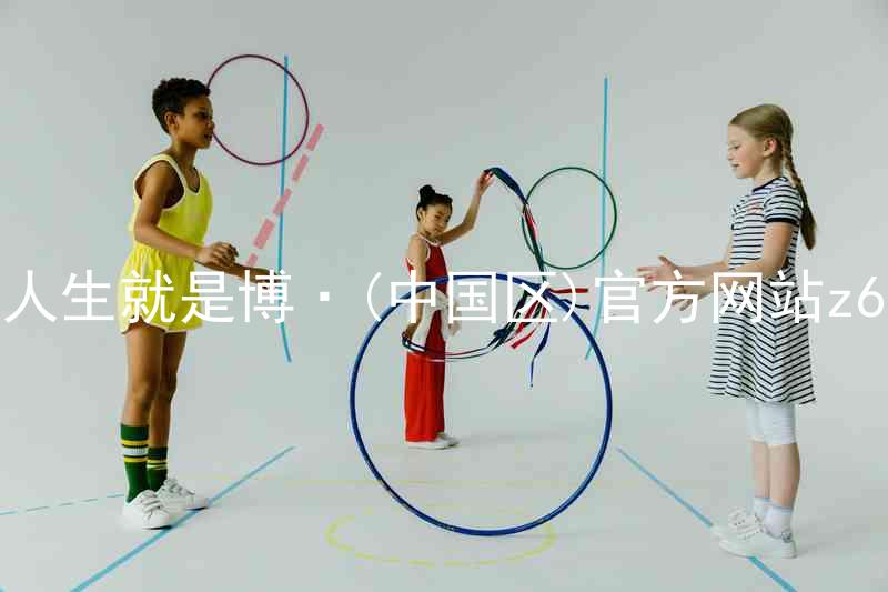 人生就是博·(中国区)官方网站z6
