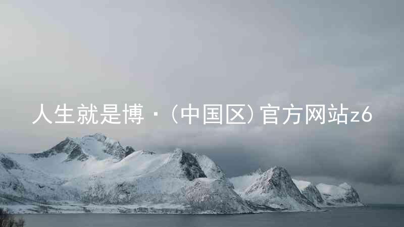 人生就是博·(中国区)官方网站z6